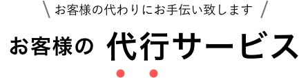 お客様の代わりにお手伝い致します お客様の代行サービス
